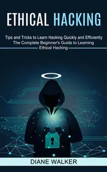 Ethical Hacking: Tips and Tricks to Learn Hacking Quickly and Efficiently (The Complete Beginner's Guide to Learning Ethical Hacking)/Diane Walker