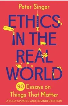 Ethics in the Real World: 90 Essays on Things That Matter - A Fully Updated and Expanded Edition - Peter Singer