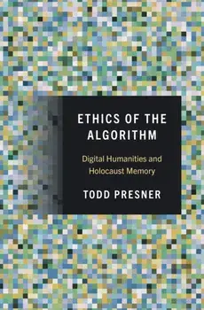 Ethics of the Algorithm. Digital Humanities and Holocaust Memory, Hardback/Todd Presner