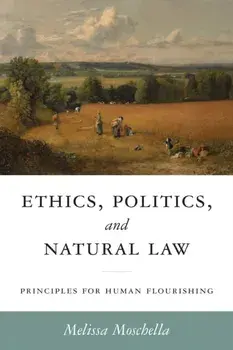 Ethics, Politics, and Natural Law. Principles for Human Flourishing, Hardback/Melissa Moschella