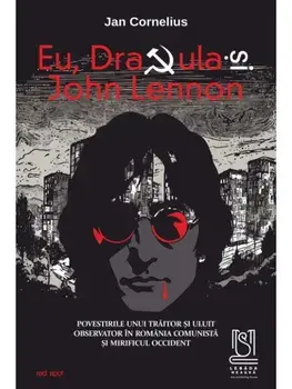 Eu, Dracula si John Lennon. Povestirile unui traitor si uluit observator in Romania comunista si mirificul Occident/Jan Cornelius