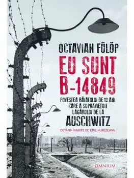 Eu sunt B-14849. Povestea baiatului de 13 ani care a supravietuit lagarului de la Auschwitz/Octavian Fulop