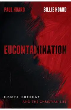 Eucontamination: Disgust Theology and the Christian Life - Paul Hoard