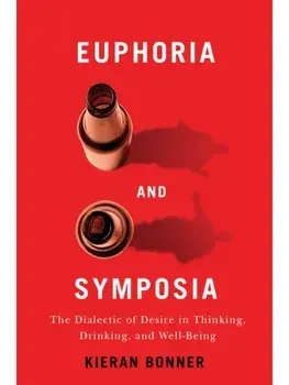 Euphoria and Symposia. The Dialectic of Desire in Thinking, Drinking, and Well-Being, Paperback/Kieran Bonner