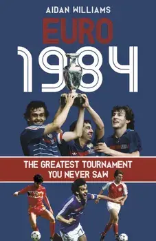 Euro 1984. The Greatest Tournament You Never Saw, Hardback/Aidan Williams