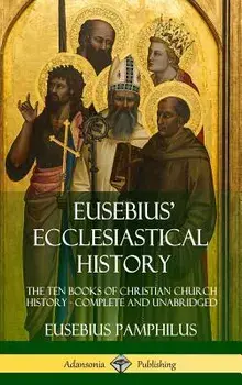 Eusebius' Ecclesiastical History: The Ten Books of Christian Church History, Complete and Unabridged (Hardcover)/Eusebius Pamphilus