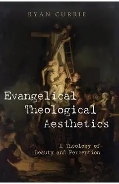 Evangelical Theological Aesthetics: A Theology of Beauty and Perception - Ryan Currie
