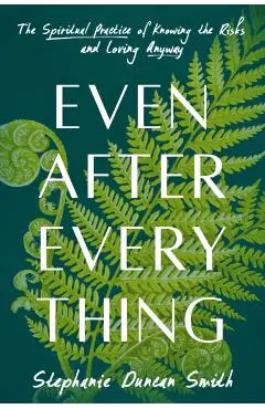 Even After Everything: The Spiritual Practice of Knowing the Risks and Loving Anyway - Stephanie Duncan Smith