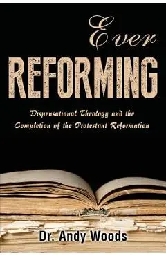 Ever Reforming: Dispensational Theology and the Completion of the Protestant Reformation - Andy Woods