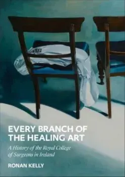 Every Branch of the Healing Art. A History of the Royal College of Surgeons in Ireland, Hardback/Ronan Kelly