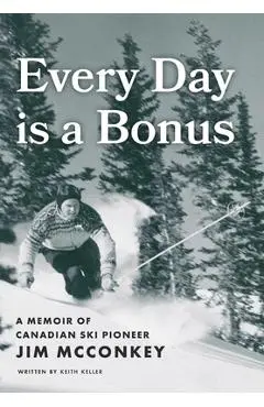 Every Day is a Bonus: A Memoir of Canadian Ski Pioneer Jim McConkey - Keith Keller