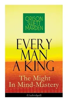 Every Man A King - The Might In Mind-Mastery (Unabridged): How To Control Thought - The Power Of Self-Faith Over Others/Orison Swett Marden