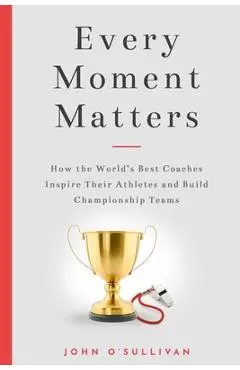 Every Moment Matters: How the World's Best Coaches Inspire Their Athletes and Build Championship Teams - John O'sullivan
