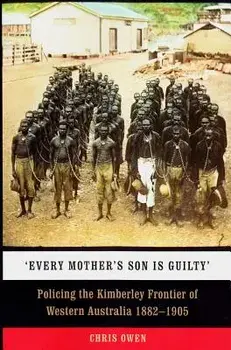 'Every Mother's Son Is Guilty': Policing the Kimberley Frontier of Western Australia 1882-1905, Paperback/Chris Owen