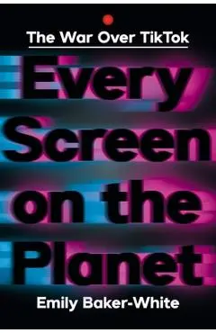 Every Screen on the Planet: The War Over Tiktok - Emily Baker-white