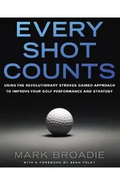 Every Shot Counts: Using the Revolutionary Strokes Gained Approach to Improve Your Golf Performance and Strategy - Mark Broadie