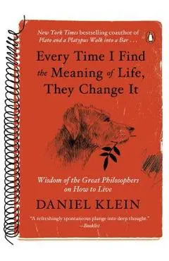 Every Time I Find the Meaning of Life, They Change It: Wisdom of the Great Philosophers on How to Live - Daniel Klein