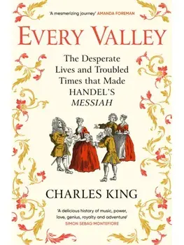 Every Valley. The Desperate Lives and Troubled Times that Made Handel’s Messiah, Paperback/Charles King