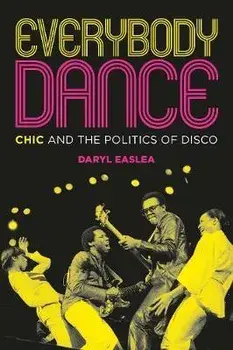 Everybody Dance: Chic and the Politics of Disco, Paperback/Daryl Easlea