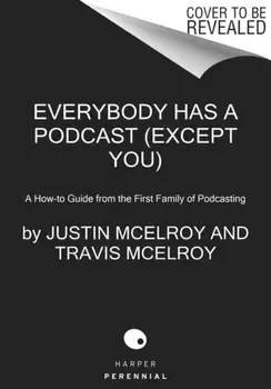 Everybody Has a Podcast (Except You): A How-To Guide from the First Family of Podcasting, Hardcover/Justin McElroy