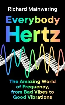 Everybody Hertz. The Amazing World of Frequency, from Bad Vibes to Good Vibrations, Main, Hardback/Richard Mainwaring