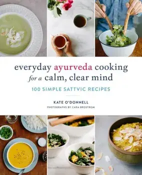 Everyday Ayurveda Cooking for a Calm, Clear Mind: 100 Simple Sattvic Recipes, Paperback/Kate O'Donnell
