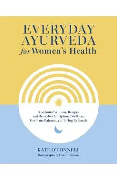 Everyday Ayurveda for Women's Health: Traditional Wisdom, Recipes, and Remedies for Optimal Wellness, Hormone Balance, and Living Radiantly - Kate O'donnell