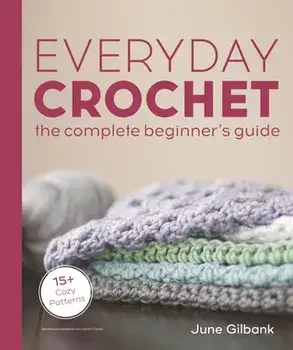 Everyday Crochet: The Complete Beginner's Guide: 15+ Cozy Patterns, Paperback/June Gilbank