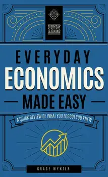 Everyday Economics Made Easy. A Quick Review of What You Forgot You Knew, Hardback/Grace Wynter