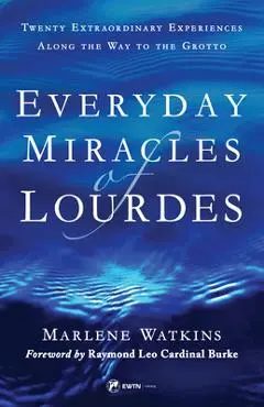 Everyday Miracles of Lourdes 2nd Edition: Twenty Extraordinary Experiences Along the Way to the Grotto - Marlene Watkins