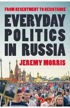 Everyday Politics in Russia: From Resentment to Resistance - Jeremy Morris