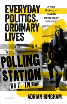 Everyday Politics, Ordinary Lives. A New History of British Democracy, 1918–1992, Hardback/***