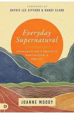 Everyday Supernatural: Experiencing God's Unexpected Manifestation in Your Life - Joanne Moody