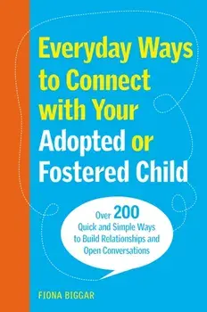 Everyday Ways to Connect with Your Adopted or Fostered Child. Over 200 Quick and Simple Ways to Build Relationships and Open Conversations, Paperback/Fiona Biggar