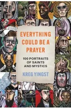 Everything Could Be a Prayer: One Hundred Portraits of Saints and Mystics - Kreg Yingst