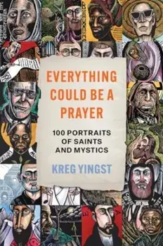 Everything Could Be a Prayer. One Hundred Portraits of Saints and Mystics, Hardback/Kreg Yingst