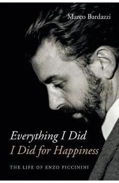 Everything I Did I Did for Happiness: The Life of Enzo Piccinini - Marco Bardazzi
