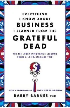 Everything I Know about Business I Learned from the Grateful Dead: The Ten Most Innovative Lessons from a Long, Strange Trip - Barry Barnes