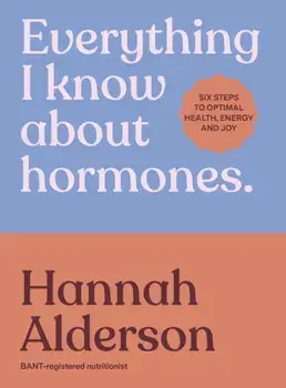 Everything I Know About Hormones. Six Steps to Optimal Health and Happiness, Hardback/Hannah Alderson