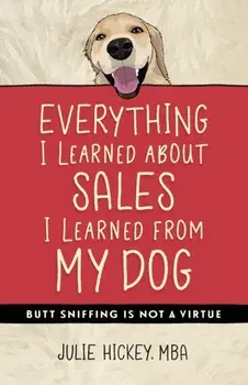 Everything I Learned About Sales I Learned From My Dog: Butt Sniffing Is Not a Virtue, Paperback/Julie Hickey