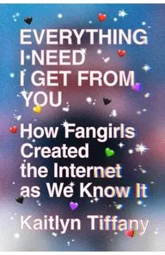 Everything I Need I Get from You: How Fangirls Created the Internet as We Know It - Kaitlyn Tiffany