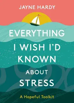 Everything I Wish I'd Known About Stress. A Hopeful Toolkit, Hardback/Jayne Hardy