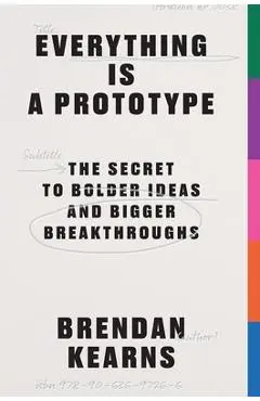 Everything Is a Prototype: The Secret to Bold Ideas, Bigger Bets, and Creative Breakthroughs - Brendan Kearns
