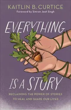 Everything Is a Story: Reclaiming the Power of Stories to Heal and Shape Our Lives - Kaitlin B. Curtice