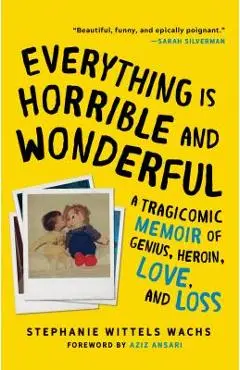 Everything Is Horrible and Wonderful: A Tragicomic Memoir of Genius, Heroin, Love and Loss - Stephanie Wittels Wachs