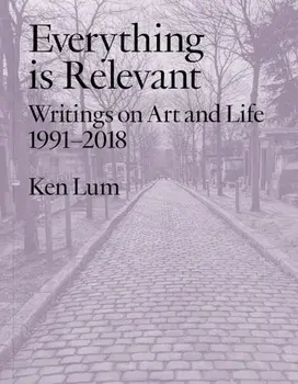 Everything is Relevant. Writings on Art and Life, 1991-2018, Paperback/Ken Lum