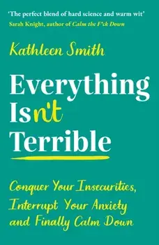 Everything Isn't Terrible. Conquer Your Insecurities, Interrupt Your Anxiety and Finally Calm Down, Main, Paperback/Kathleen Smith