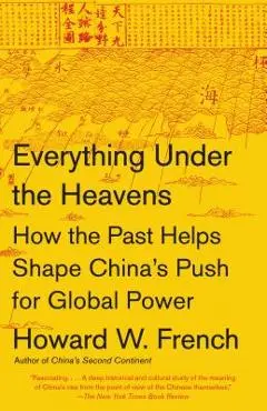 Everything Under the Heavens: How the Past Helps Shape China's Push for Global Power - Howard W. French
