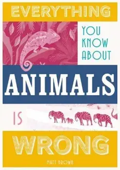 Everything You Know about Animals Is Wrong, Hardcover/Matt Brown