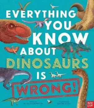 Everything You Know About Dinosaurs is Wrong!, Hardback/Dr Nick Crumpton